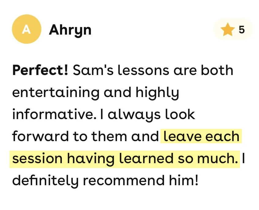 5-star Superprof review from Ahryn: Sam's lessons are both entertaining and highly informative. I always look forward to them and leave each session having learned so much. I definitely recommend him!