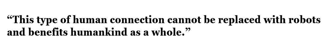 This type of human connection cannot be replaced with robots and benefits humankind as a whole.