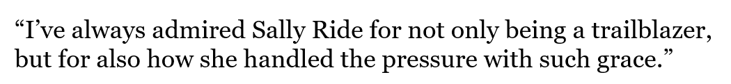  “I’ve always admired Sally Ride for not only being a trailblazer, but for also how she handled the pressure with such grace.”