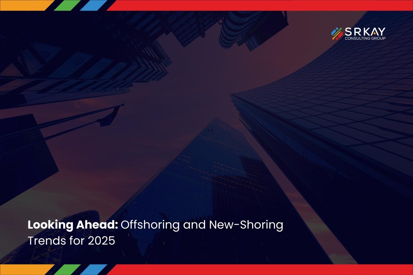 Looking Ahead: Offshoring and New-Shoring Trends for 2025