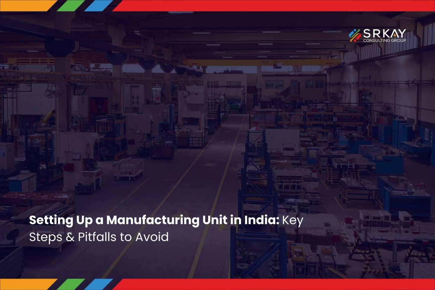 Setting Up a Manufacturing Unit in India: Key Steps & Pitfalls to Avoid