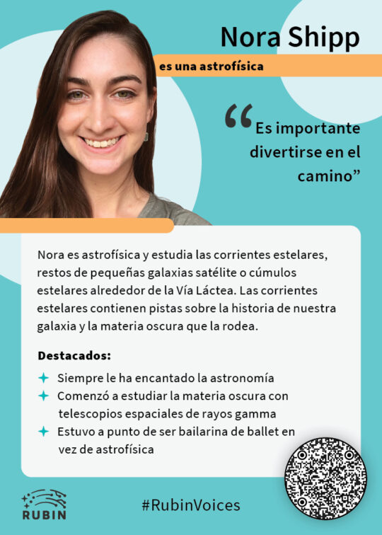 Tarjeta coleccionable de Nora Shipp con el tema Rubin verde azulado. El texto en la tarjeta dice "Nora Shipp es una astrofísica. "Es importante divertirse en el camino." Nora es astrofísica y estudia las corrientes estelares, restos de pequeñas galaxias satélite o cúmulos estelares alrededor de la Vía Láctea. Las corrientes estelares contienen pistas sobre la historia de nuestra galaxia y la materia oscura que la rodea. Destacados: 1) Siempre le ha encantado la astronomía, 2) Comenzó a estudiar la materia oscura con telescopios espaciales de rayos gamma, 3) Estuvo a punto de ser bailarina de ballet en vez de astrofísica."