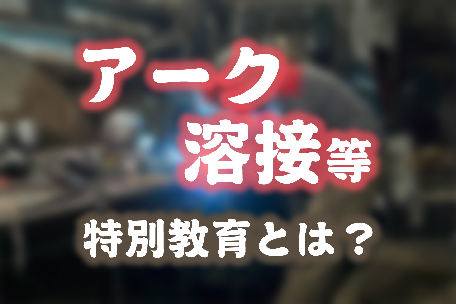 アーク溶接等特別教育とは？概要と受講方法について解説 | SAT株式会社 - 現場・技術系資格取得を 最短距離で合格へ