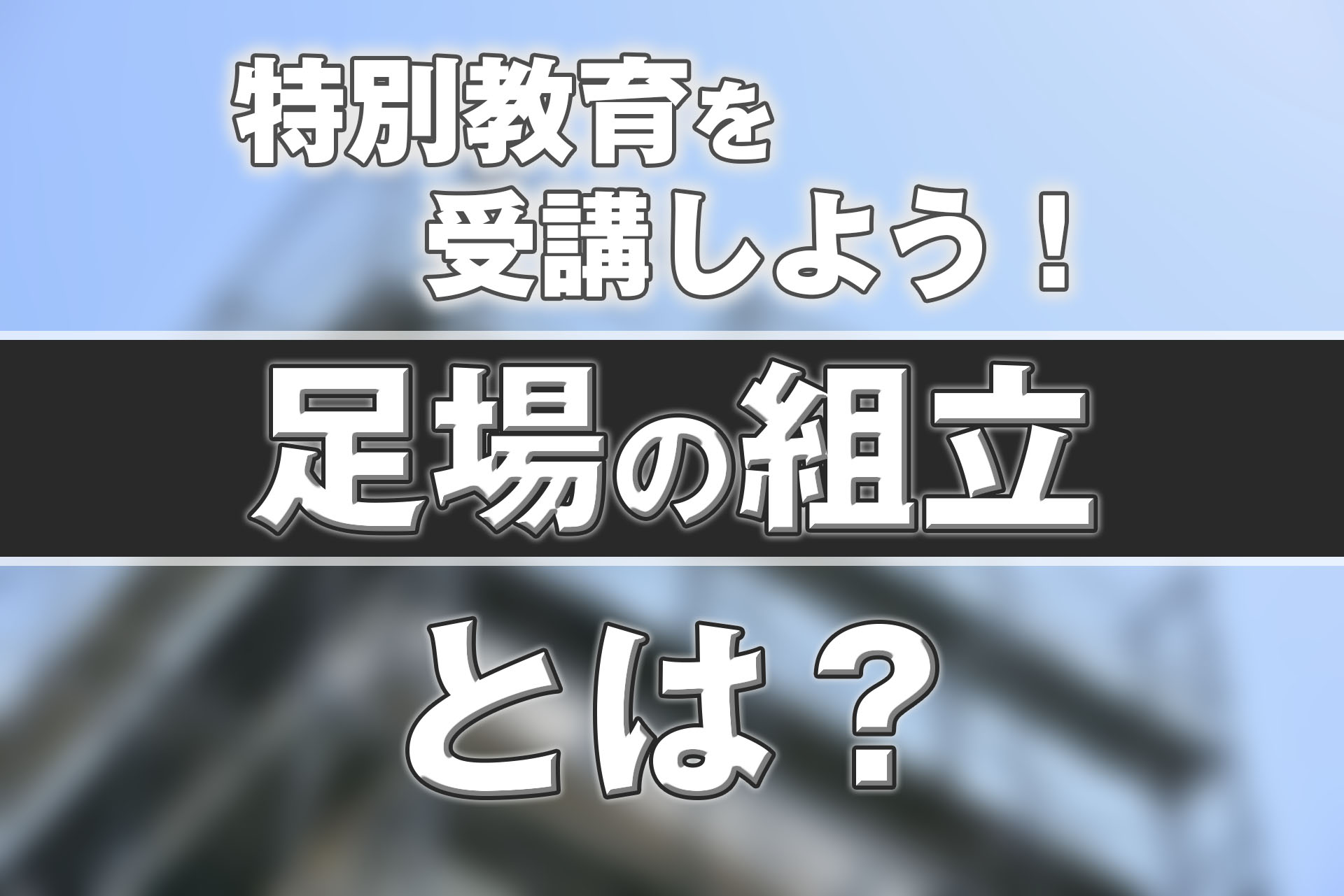 足場の組立とは？組み立てには特別教育の受講が必須！取得メリットも