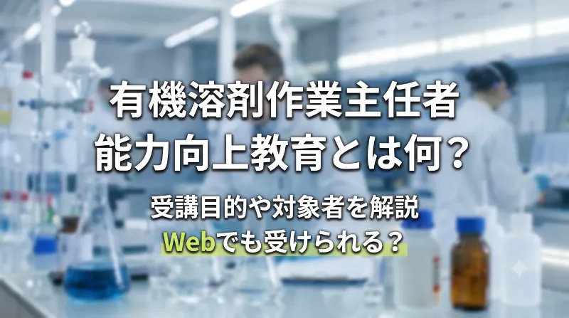 有機溶剤作業主任者能力向上教育とは何？Webでも受けられる？受講目的や対象者を解説