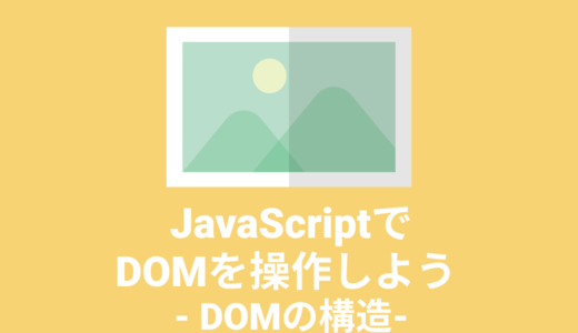 【JavaScript入門】JavaScriptでDOMを操作してみよう – DOMの構造 –