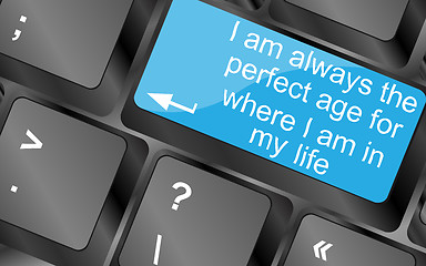 Image showing I am always the perfect age for where i am in my life. Computer keyboard keys with quote button. Inspirational motivational quote. Simple trendy design