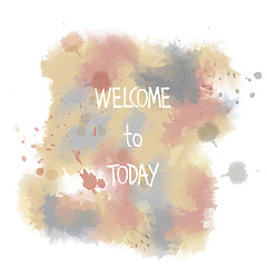 Image showing Welcome to today. hand drawn lettering on watercolor background