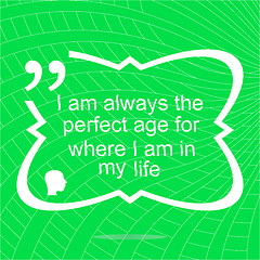 Image showing I am always the perfect age for where i am in my life. Inspirational motivational quote. Simple trendy design. Positive quote