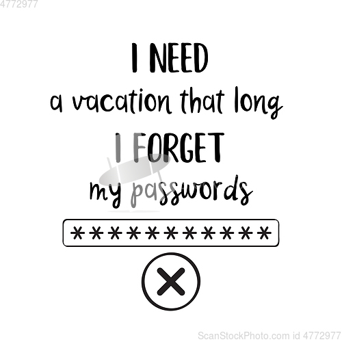 Image of \"I need a vacation that long I forget my passwords\"- funny quote