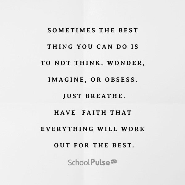 sometimes the best thing you can do is to not think, wonder, imagine, or obsess. just breathe. have faith that everything will work out for the best.
