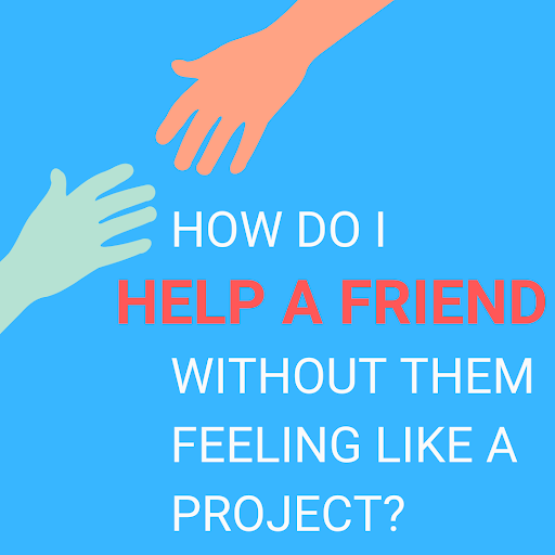 How do I help a friend without them feeling like a project?