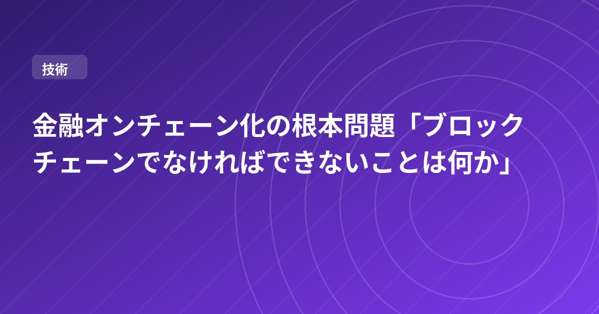 金融オンチェーン化の根本問題「ブロックチェーンでなければできないことは何か」