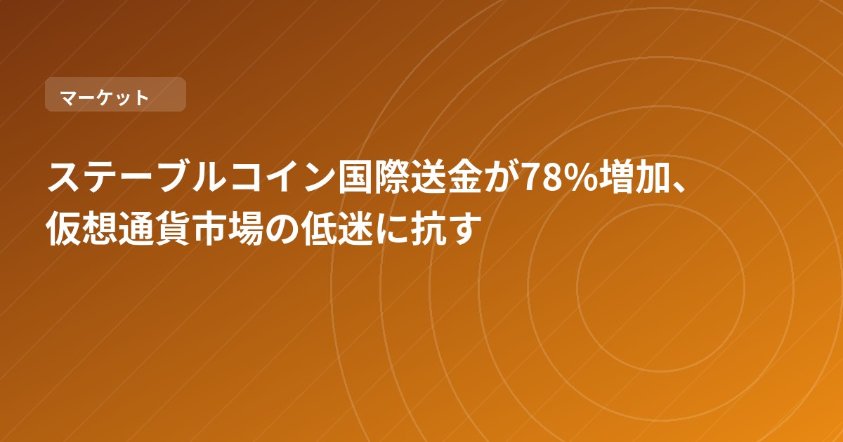ステーブルコイン国際送金が78%増加、仮想通貨市場の低迷に抗す