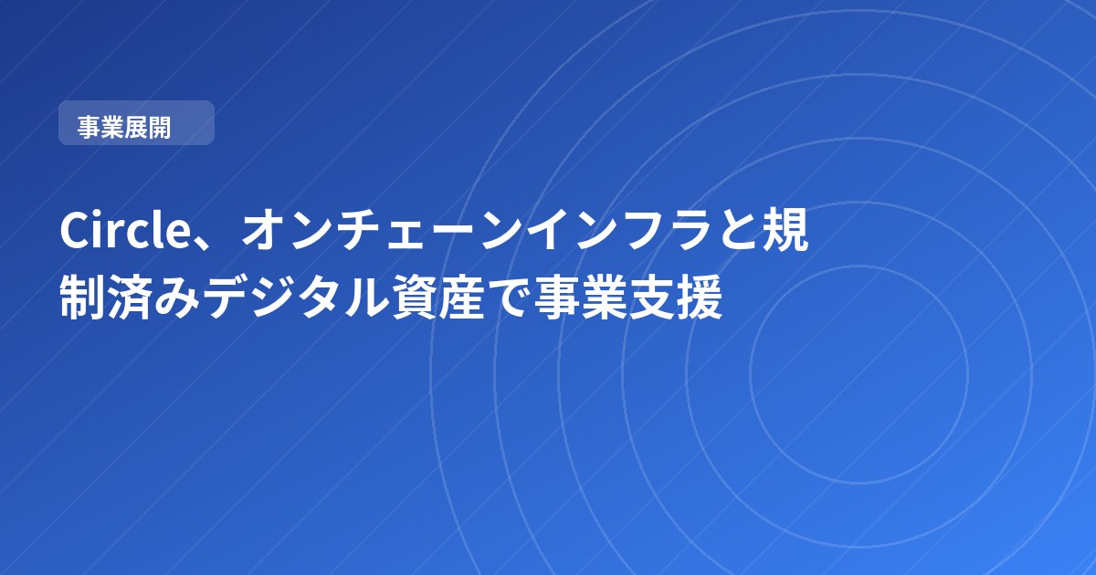 Circle、オンチェーンインフラと規制済みデジタル資産で事業支援