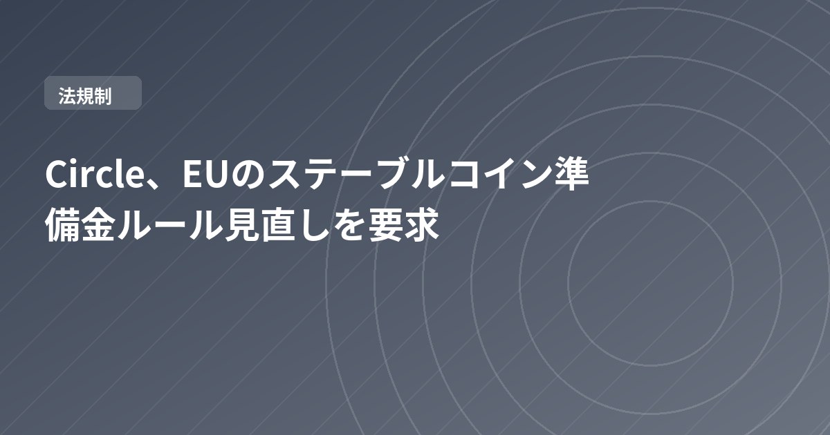 Circle、EUのステーブルコイン準備金ルール見直しを要求