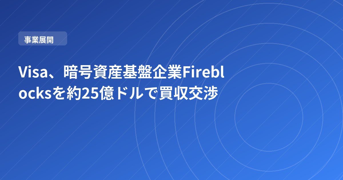 Visa、暗号資産基盤企業Fireblocksを約25億ドルで買収交渉