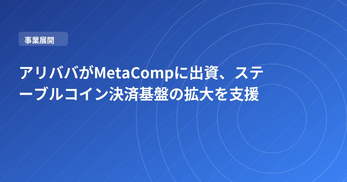 アリババがMetaCompに出資、ステーブルコイン決済基盤の拡大を支援