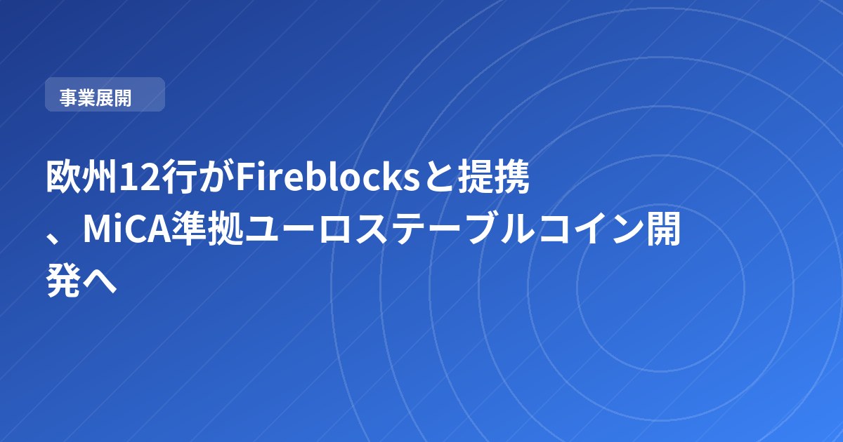 欧州12行がFireblocksと提携、MiCA準拠ユーロステーブルコイン開発へ
