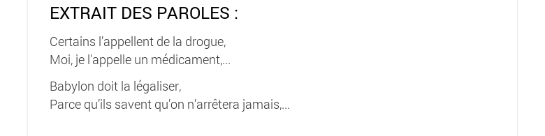 EXTRAIT DES PAROLES :Certains l’appellent de la drogue, Moi, je l'appelle un médicament,...Babylon doit la légaliser, Parce qu’ils savent qu’on n’arrêtera jamais,...
