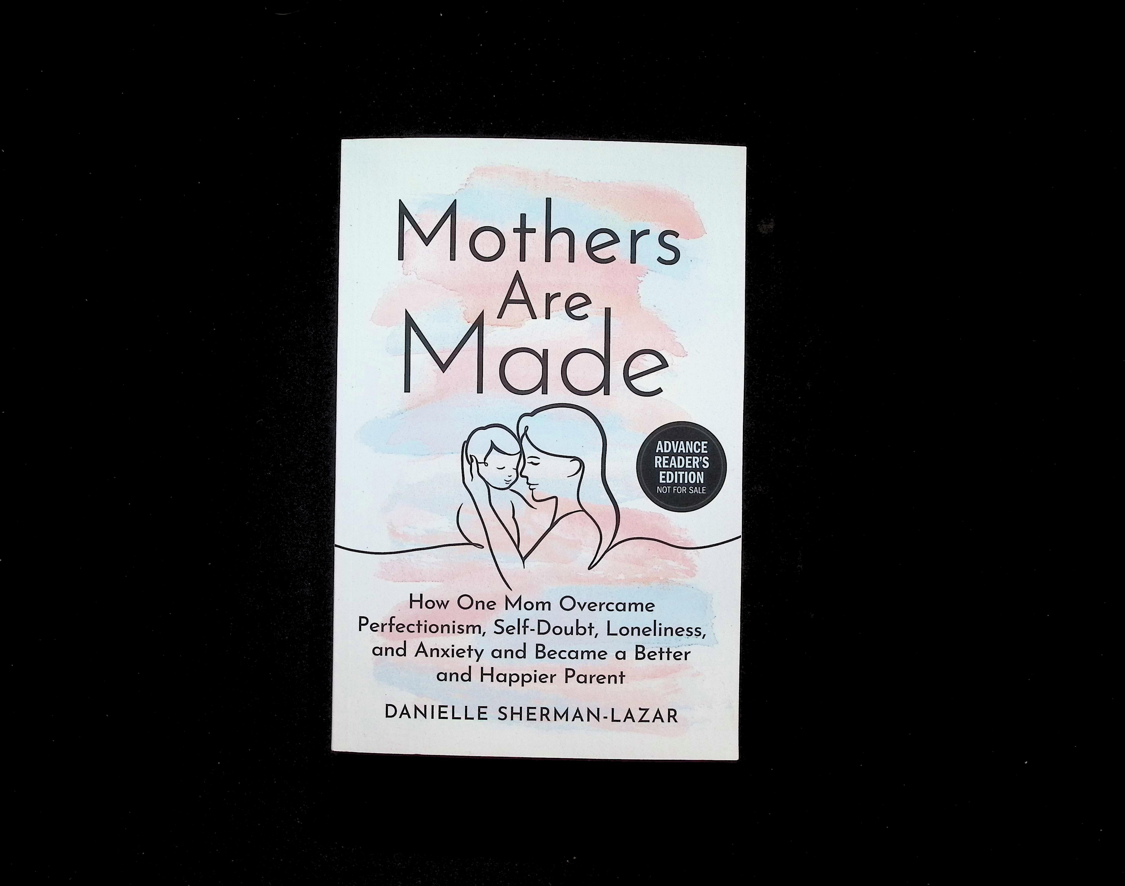 Mothers Are Made: How One Mom Overcame Perfectionism, Self-Doubt, Loneliness, and Anxiety and Became a Better and Happier Parent