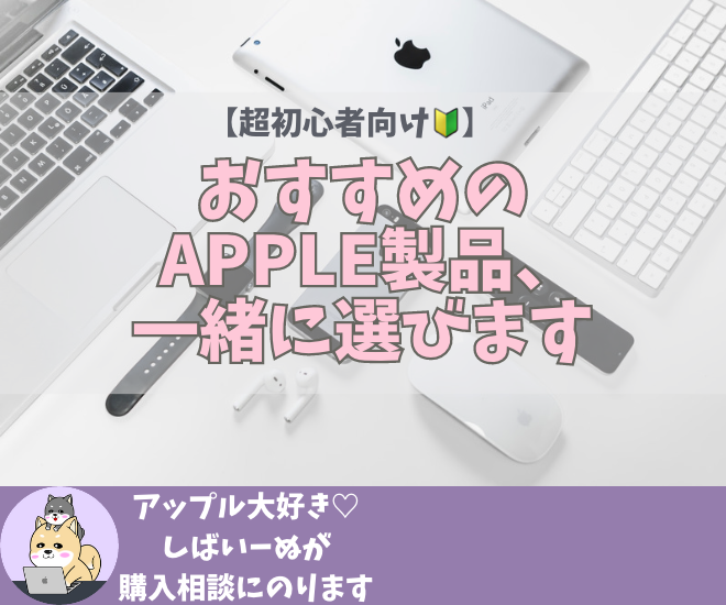 【超初心者向け🔰】おすすめのApple製品、一緒に選びます