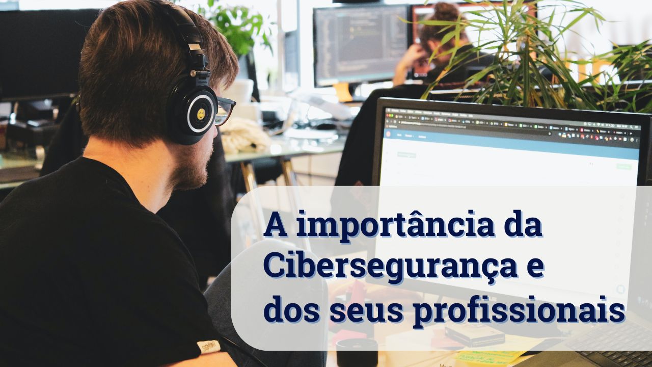 A importância da Cibersegurança e dos seus profissionais