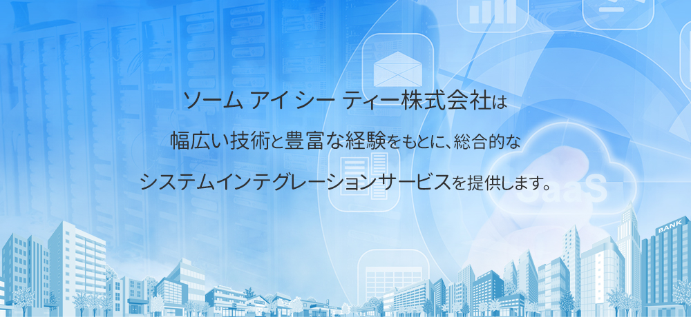 ソーム アイ シー ティー株式会社は幅広い技術と豊富な経験をもとに、総合的なシステムインテグレーションサービスを提供します。