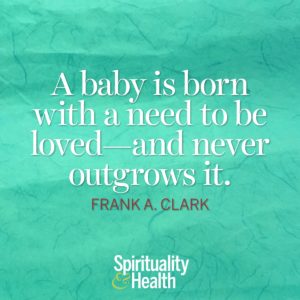A baby is born with a need to be loved and never outgrows it