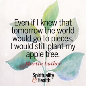 Even if I knew that tomorrow the world would go to pieces I would still plant my apple tree