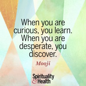 When you are curious you learn When you are desperate you discover