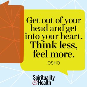 Get out of your head and get into your heart Think less feel more