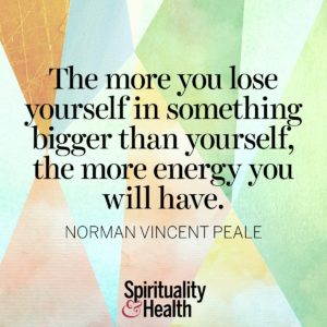 The more you lose yourself in something bigger than yourself, the more energy you will have.