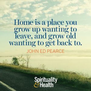 Home is a place you grow up wanting to leave and grow old wanting to get back to