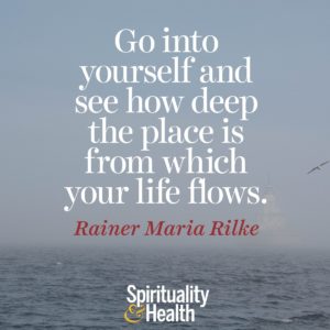 Go into yourself and see how deep the place is from which your life flows