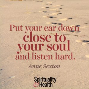 Put your ear down close to your soul and listen hard