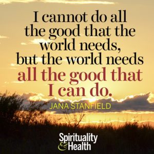 I cannot do all the good that the world needs but the world needs all the good that I can do