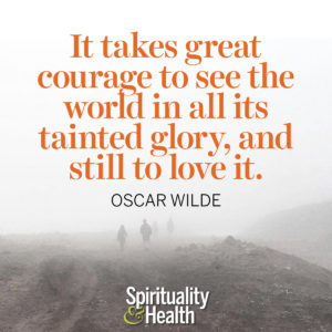 <p>It takes great courage to see this world in all its tainted glory, and still to love it. — Oscar Wilde</p>