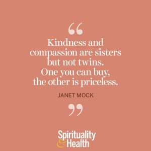 <p>“Kindness and compassion are sisters but not twins. One you can buy, the other is priceless.” —Janet Mock</p>