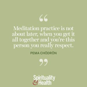 <p>“Meditation is not about later, when you get it all together and you’re this person you really respect.” —Pema Chödrön</p>