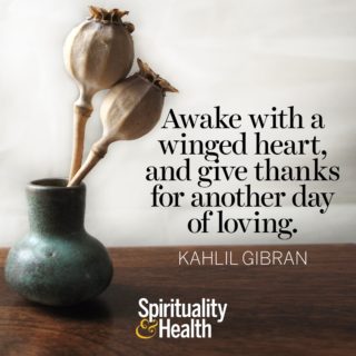 Kahlil Gibran on living to love - Awake with a winged heart, and give thanks for another day of loving.