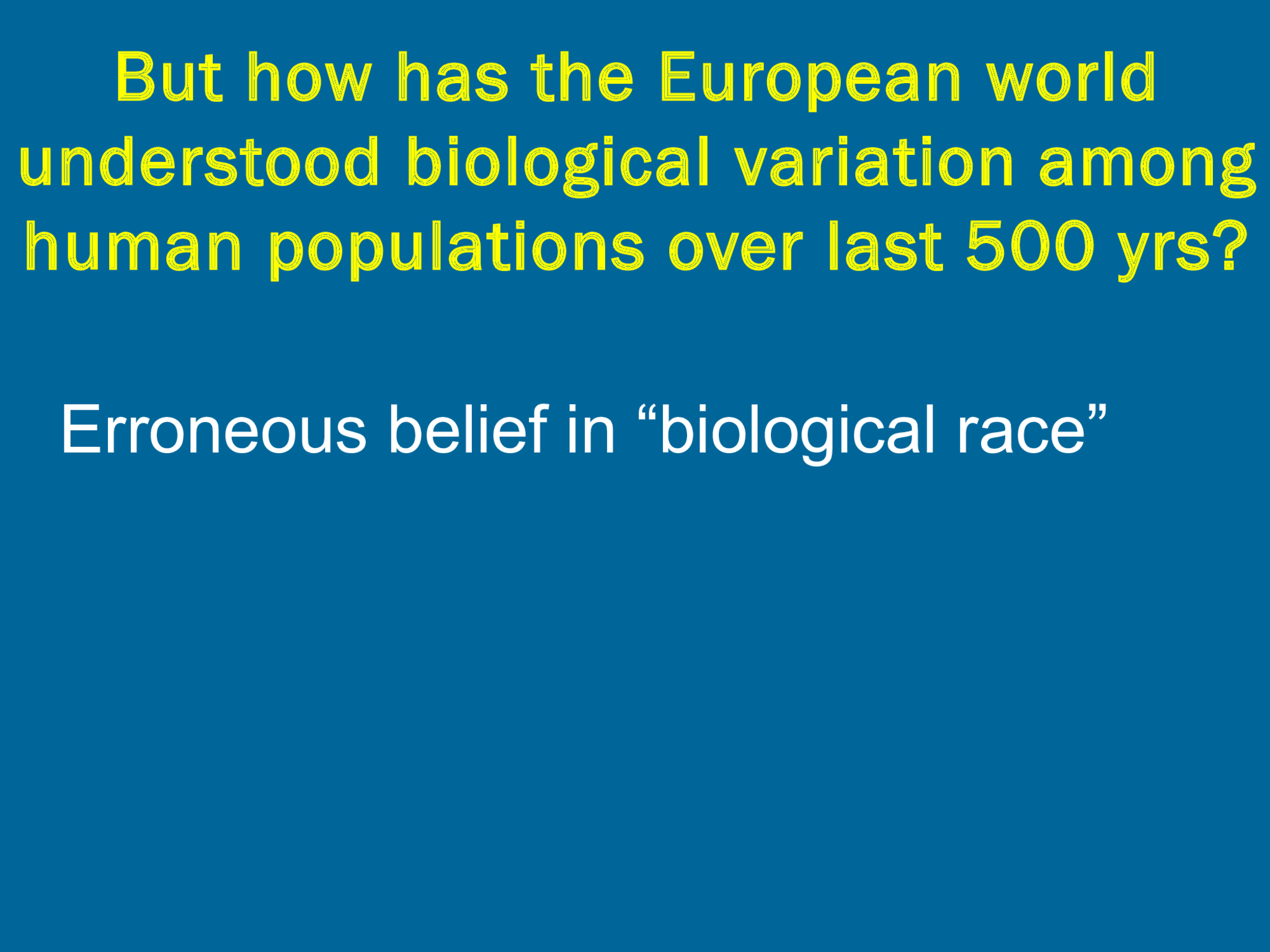 But how has the European world  understood biological variation among  human populations over last 500 yrs? Erroneous belief in “biological race”