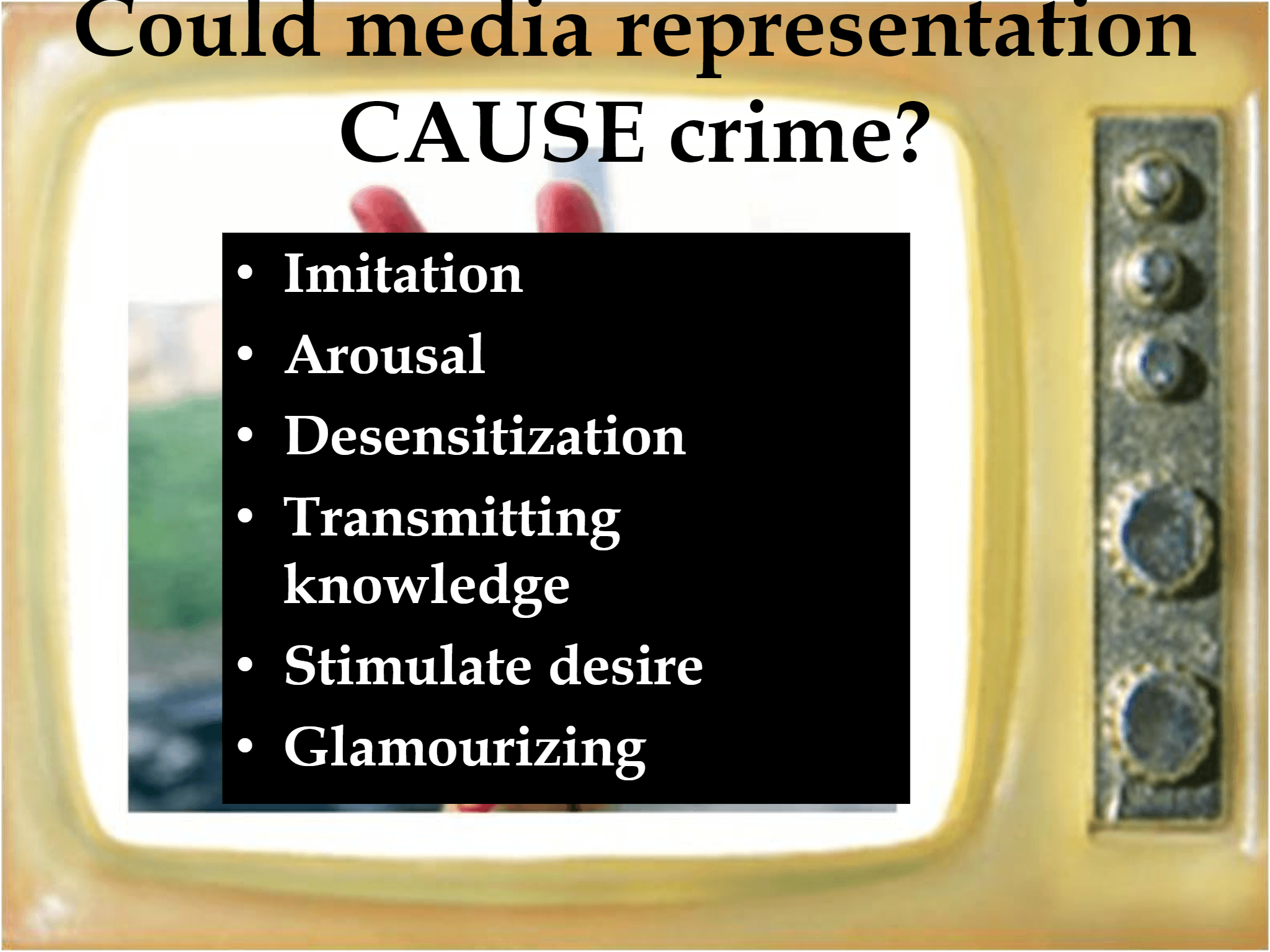 Could media representation  CAUSE crime? • Imitation  • Arousal • Desensitization • Transmitting  knowledge • Stimulate desire • Glamourizing