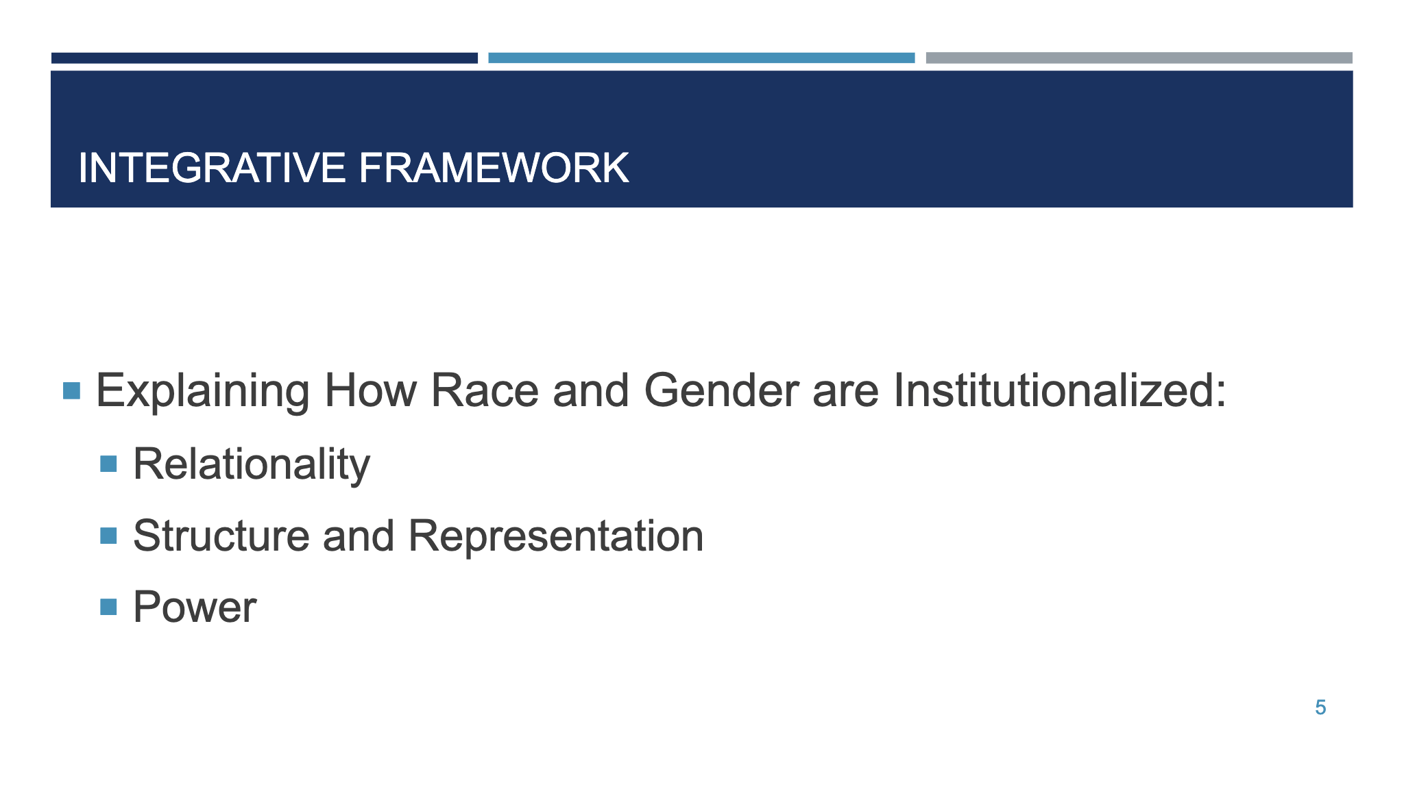 INTEGRATIVE FRAMEWORK ¡ Explaining How Race and Gender are Institutionalized:  ¡ Relationality ¡ Structure and Representation ¡ Power 5