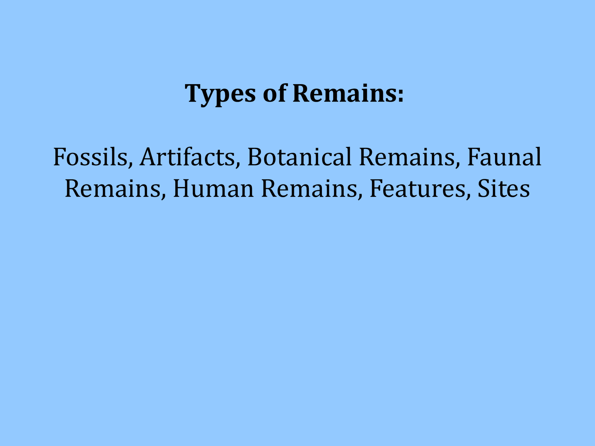 Types of Remains:  Fossils, Artifacts, Botanical Remains, Faunal  Remains, Human Remains, Features, Sites