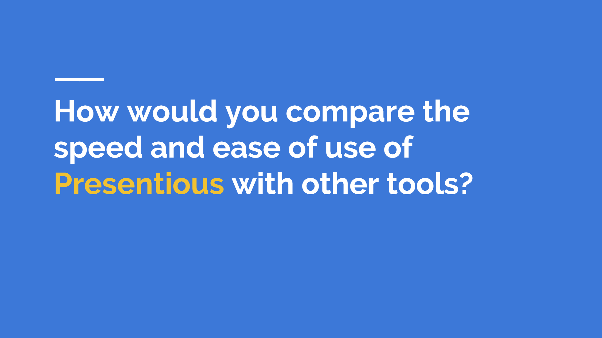 How would you compare the  speed and ease of use of  Presentious  with other tools? 