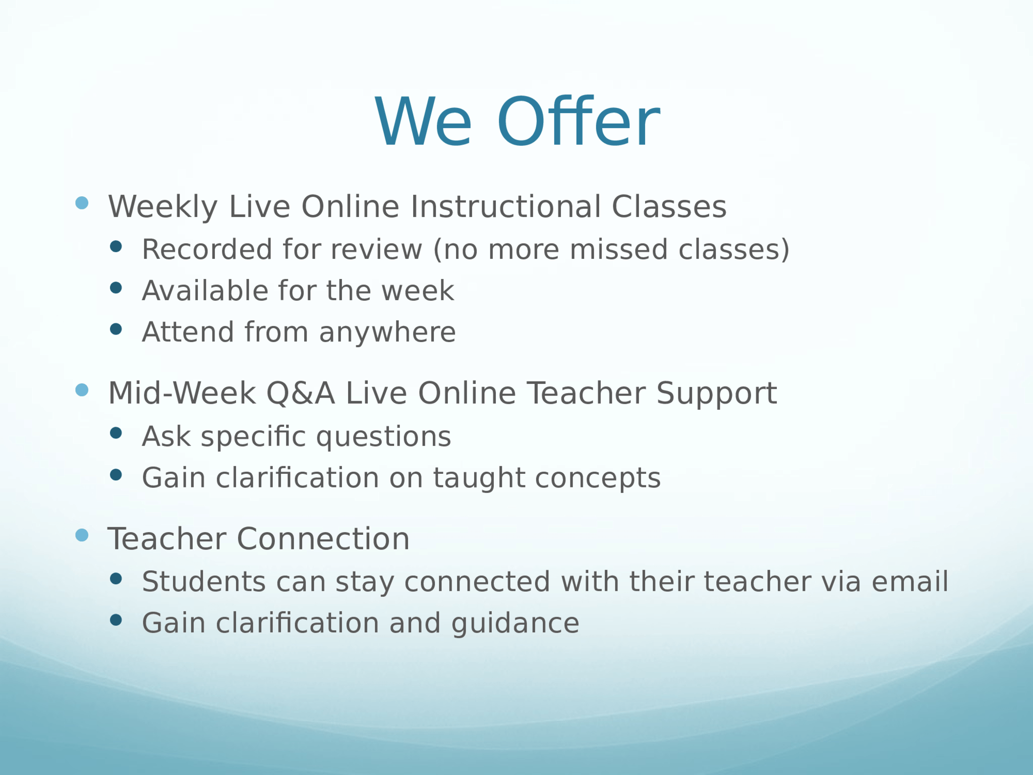 We Offer  Weekly Live instruction with activities, discussions, and  active learning with students  24/7 Student Information System  Grades  Announcements  Homework Due  Assignment Submissions  Evaluation of homework  Reports Cards align with Core Standards  Progress Reports  Tests/Quizzes  24/7 Online Teaching Bytes  Curriculum concepts taught and recorded  Explanations with examples 