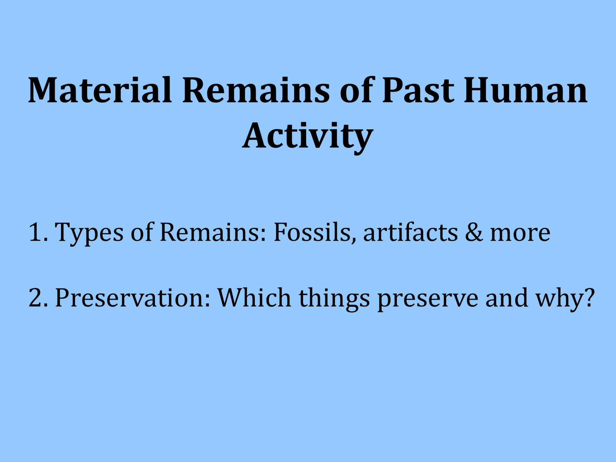 Material Remains of Past Human  Activity 1. Types of Remains: Fossils, artifacts & more 2. Preservation: Which things preserve and why?