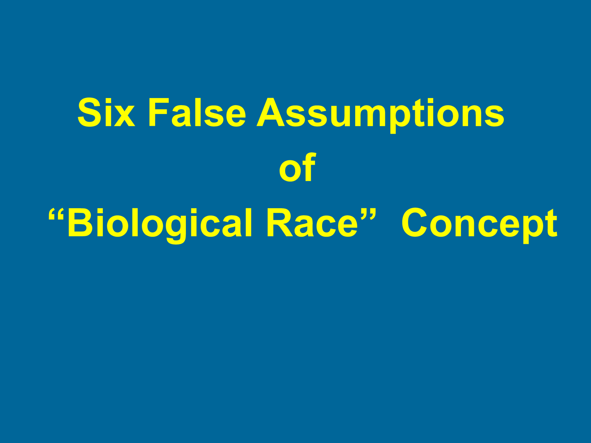 Six False Assumptions  of  “ Biological Race”  Concept