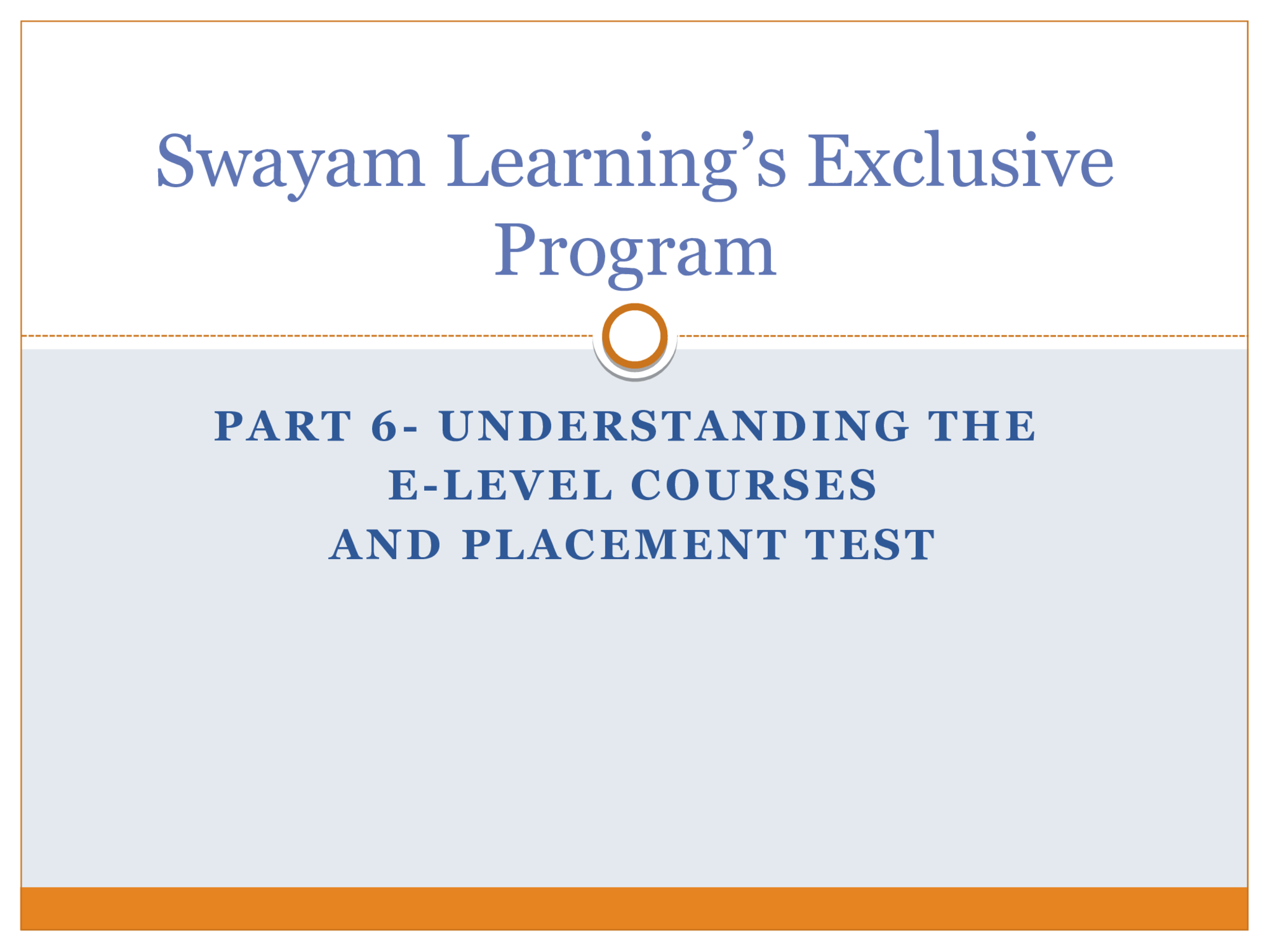 PART 6- UNDERSTANDING THE  E-LEVEL COURSES AND PLACEMENT TEST Swayam Learning’s Exclusive  Program